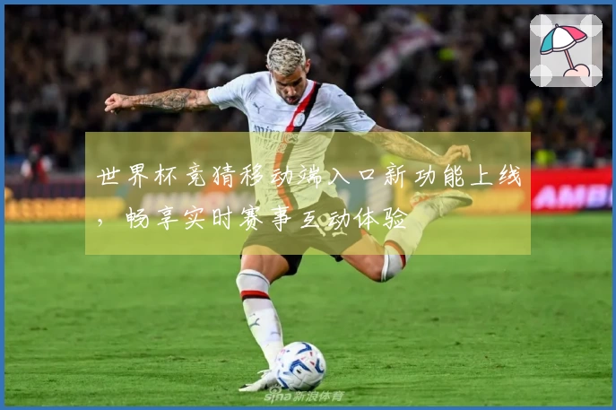 世界杯竞猜移动端入口新功能上线，畅享实时赛事互动体验