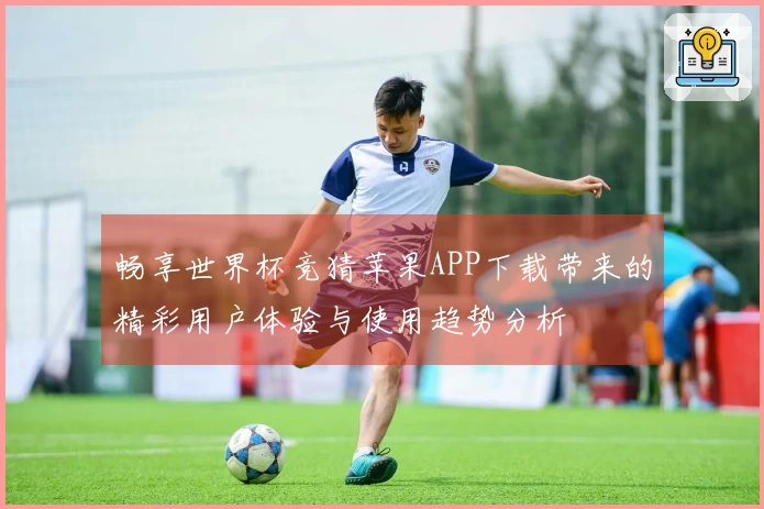 畅享世界杯竞猜苹果APP下载带来的精彩用户体验与使用趋势分析