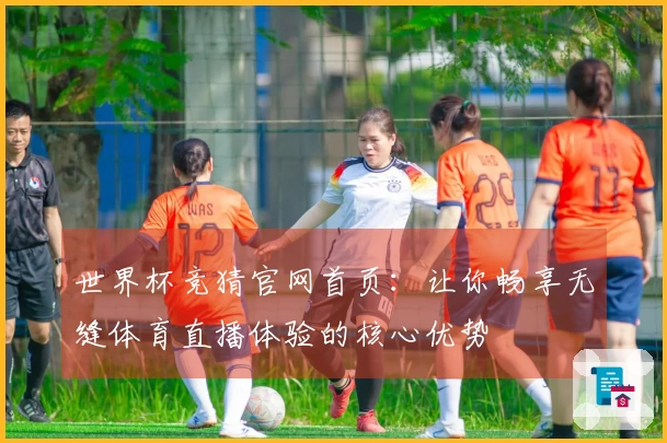 世界杯竞猜官网首页：让你畅享无缝体育直播体验的核心优势