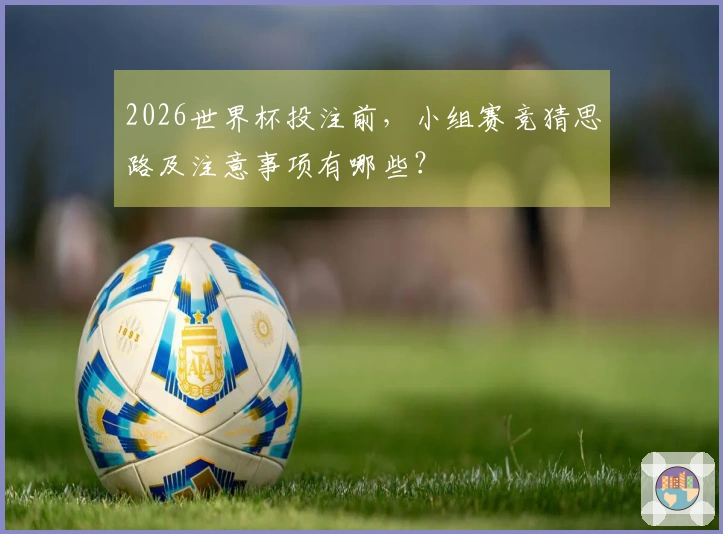 2026世界杯投注前，小组赛竞猜思路及注意事项有哪些？