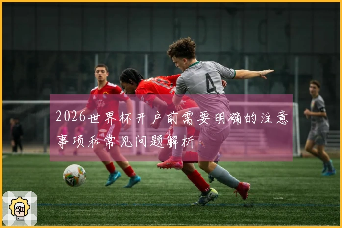 2026世界杯开户前需要明确的注意事项和常见问题解析