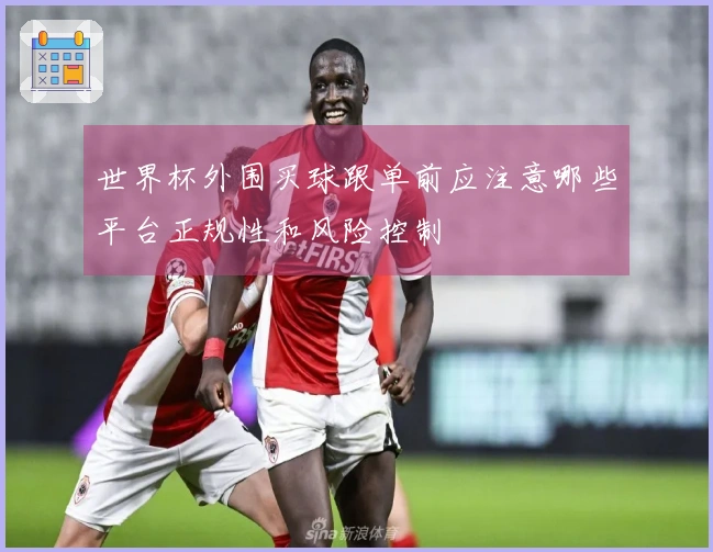 世界杯外围买球跟单前应注意哪些平台正规性和风险控制