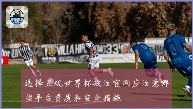 选择正规世界杯投注官网应注意哪些平台资质和安全措施