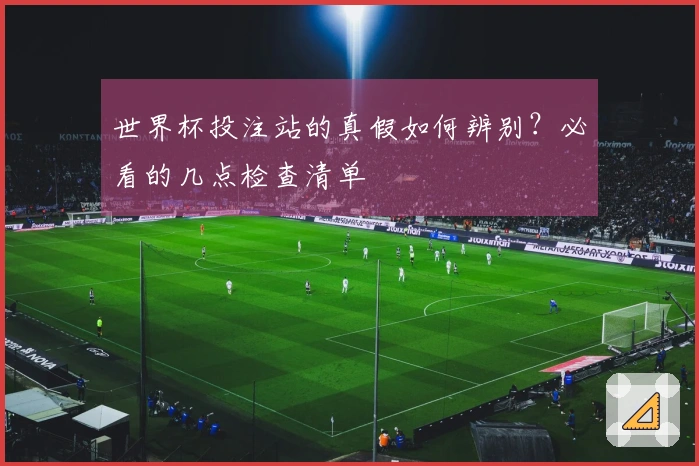 世界杯投注站的真假如何辨别？必看的几点检查清单