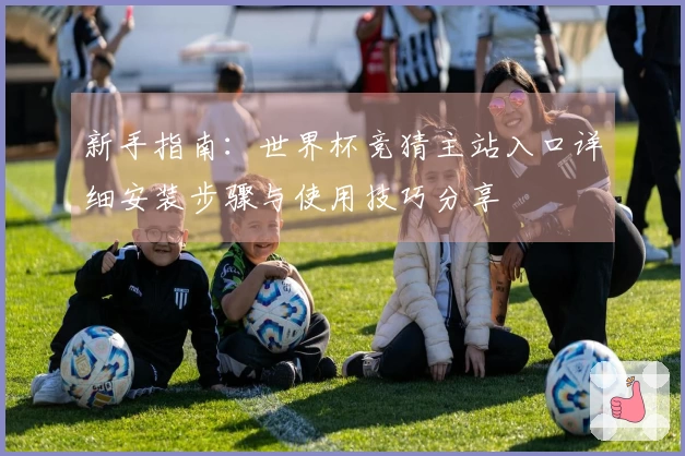 新手指南：世界杯竞猜主站入口详细安装步骤与使用技巧分享