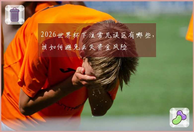 2026世界杯下注常见误区有哪些，该如何避免丢失资金风险