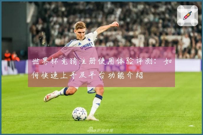 世界杯竞猜注册使用体验评测：如何快速上手及平台功能介绍