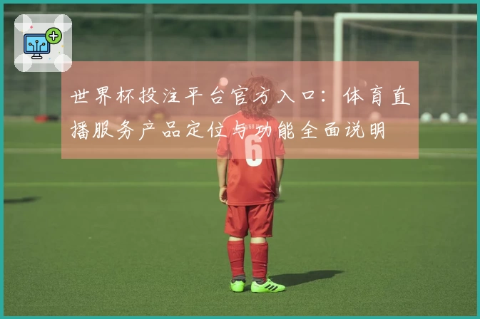 世界杯投注平台官方入口：体育直播服务产品定位与功能全面说明