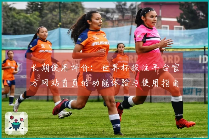 长期使用评价:世界杯投注平台官方网站首页的功能体验与使用指南分析