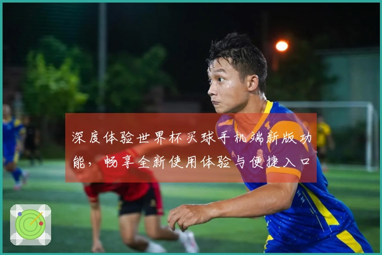 深度体验世界杯买球手机端新版功能，畅享全新使用体验与便捷入口介绍