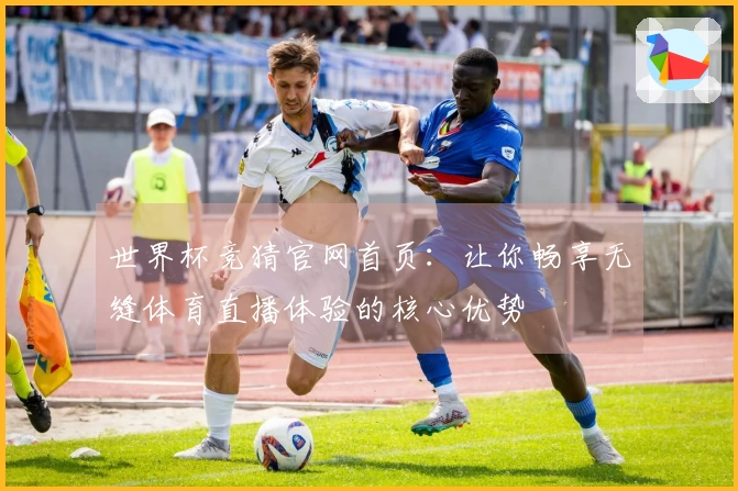 世界杯竞猜官网首页：让你畅享无缝体育直播体验的核心优势