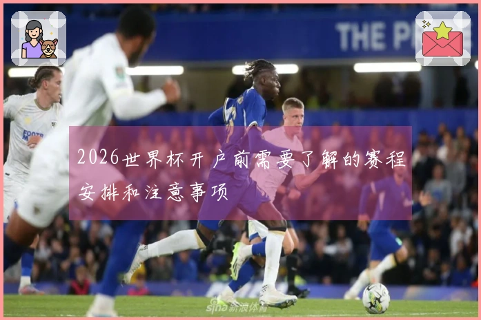 2026世界杯开户前需要了解的赛程安排和注意事项