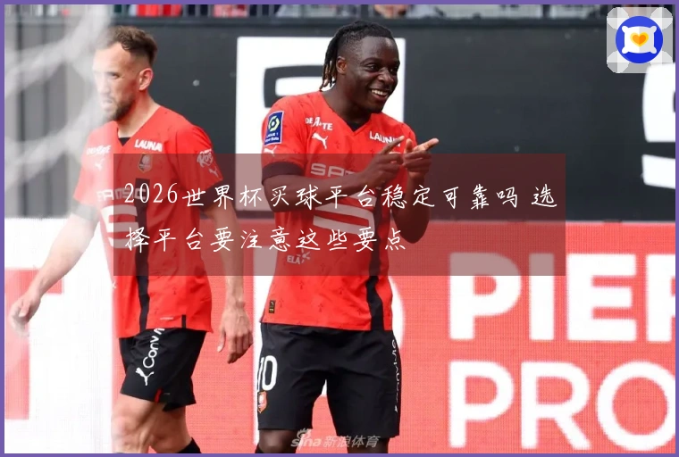 2026世界杯买球平台稳定可靠吗 选择平台要注意这些要点