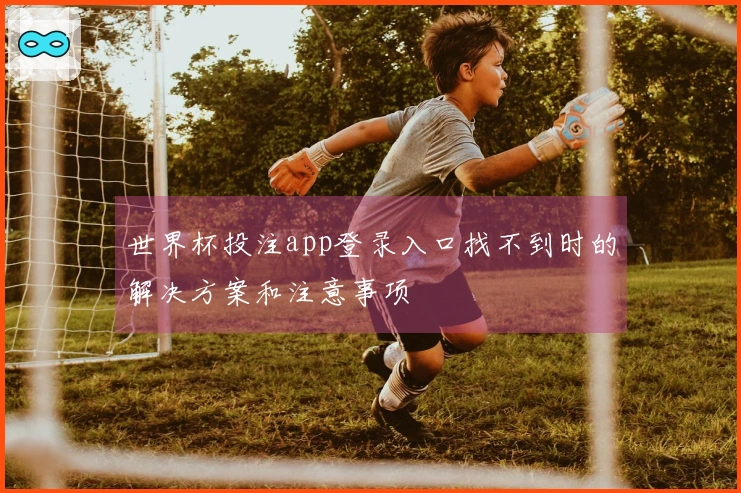 世界杯投注app登录入口找不到时的解决方案和注意事项