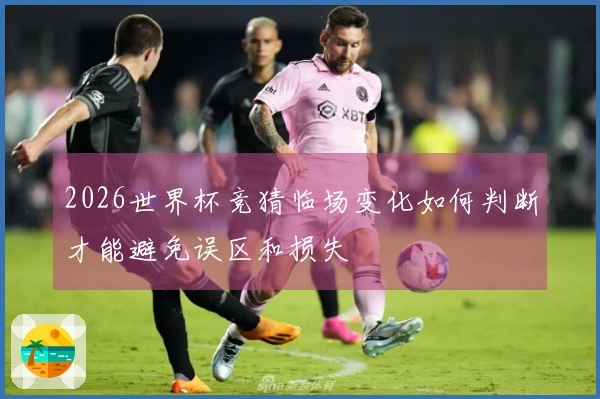 2026世界杯竞猜临场变化如何判断才能避免误区和损失
