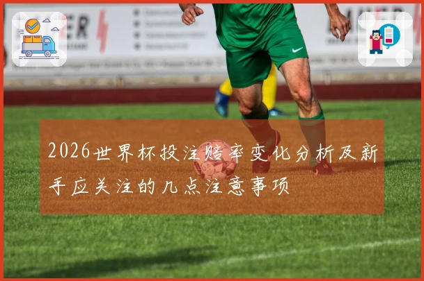 2026世界杯投注赔率变化分析及新手应关注的几点注意事项