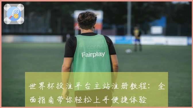 世界杯投注平台主站注册教程：全面指南带你轻松上手便捷体验