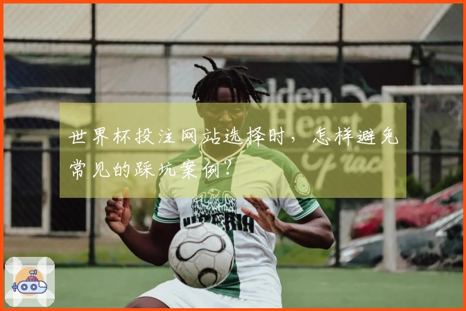 世界杯投注网站选择时，怎样避免常见的踩坑案例？