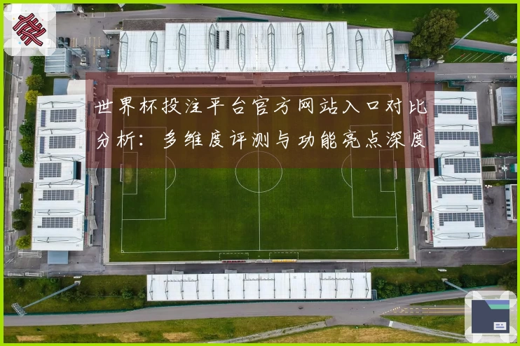 世界杯投注平台官方网站入口对比分析：多维度评测与功能亮点深度解读