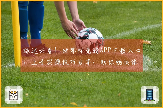 球迷必看!世界杯竞猜APP下载入口,上手实操技巧分享,助你畅快体验!