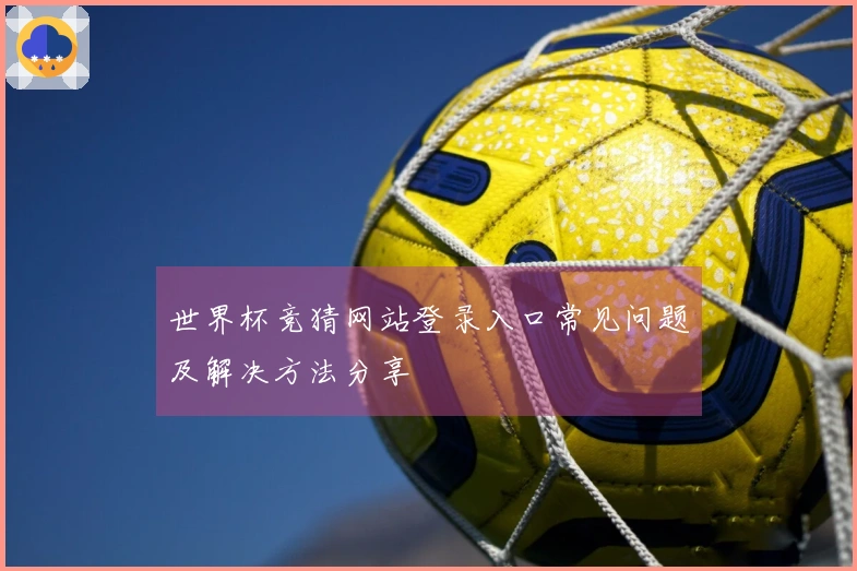 世界杯竞猜网站登录入口常见问题及解决方法分享