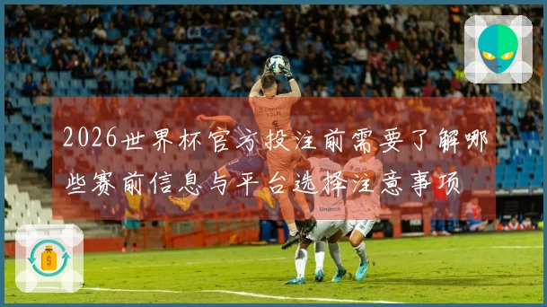 2026世界杯官方投注前需要了解哪些赛前信息与平台选择注意事项