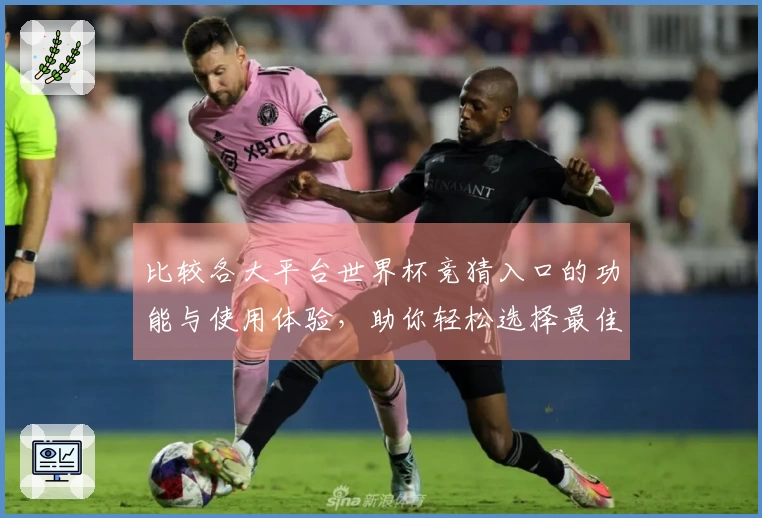 比较各大平台世界杯竞猜入口的功能与使用体验，助你轻松选择最佳选项