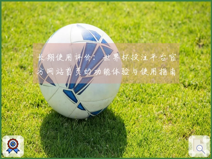 长期使用评价：世界杯投注平台官方网站首页的功能体验与使用指南分析