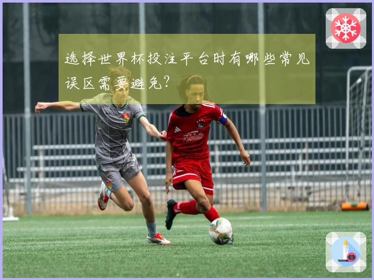 选择世界杯投注平台时有哪些常见误区需要避免？