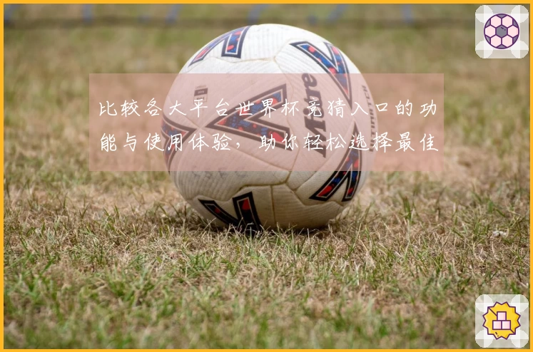 比较各大平台世界杯竞猜入口的功能与使用体验，助你轻松选择最佳选项