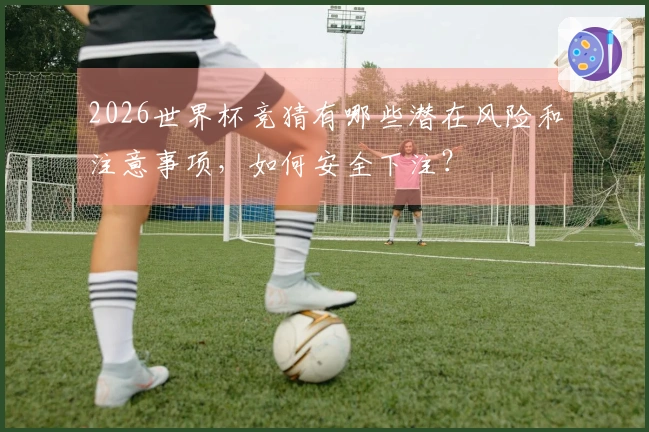 2026世界杯竞猜有哪些潜在风险和注意事项，如何安全下注？