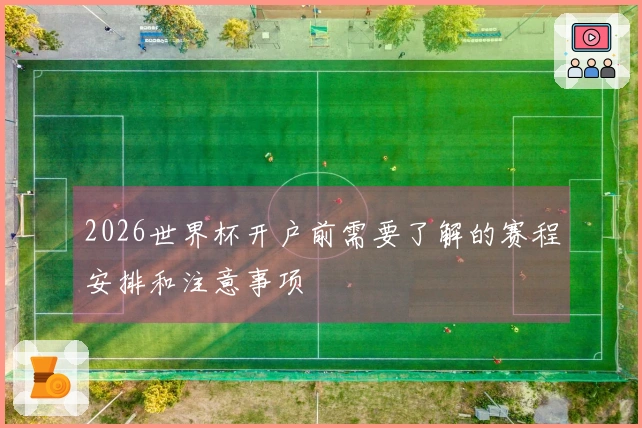 2026世界杯开户前需要了解的赛程安排和注意事项