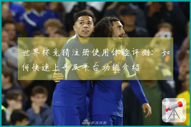 世界杯竞猜注册使用体验评测：如何快速上手及平台功能介绍