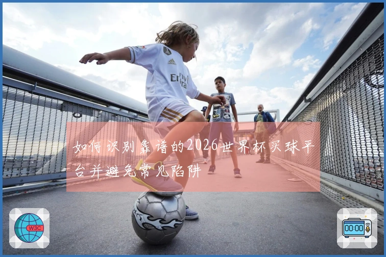 如何识别靠谱的2026世界杯买球平台并避免常见陷阱