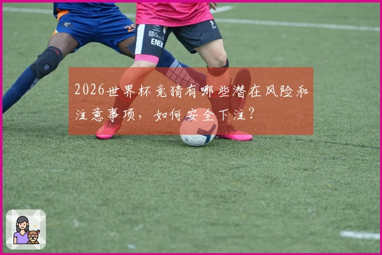 2026世界杯竞猜有哪些潜在风险和注意事项,如何安全下注?