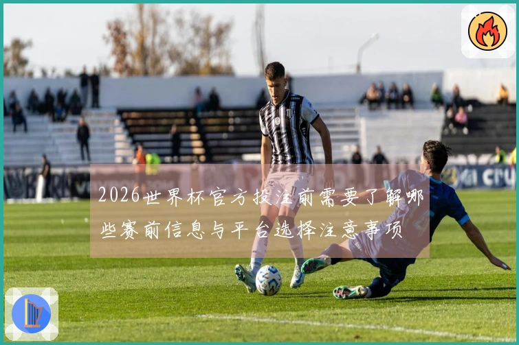 2026世界杯官方投注前需要了解哪些赛前信息与平台选择注意事项