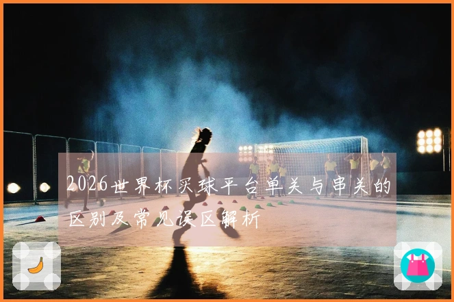 2026世界杯买球平台单关与串关的区别及常见误区解析