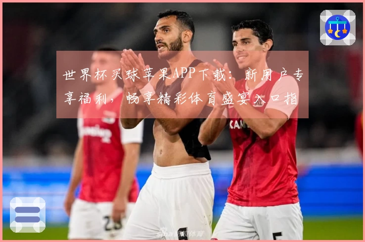 世界杯买球苹果APP下载：新用户专享福利，畅享精彩体育盛宴入口指引