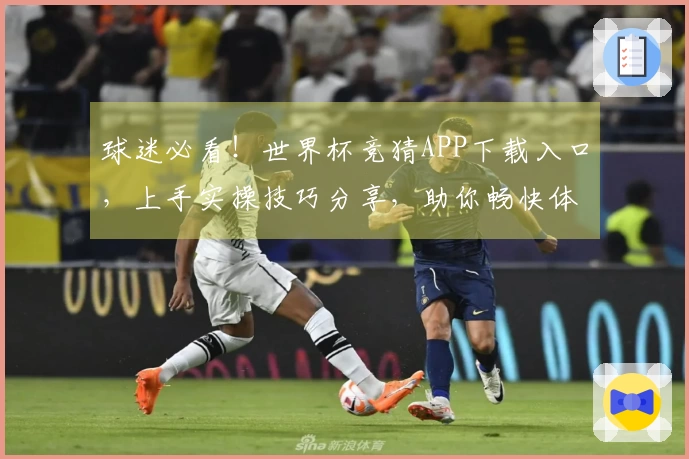球迷必看！世界杯竞猜APP下载入口，上手实操技巧分享，助你畅快体验！