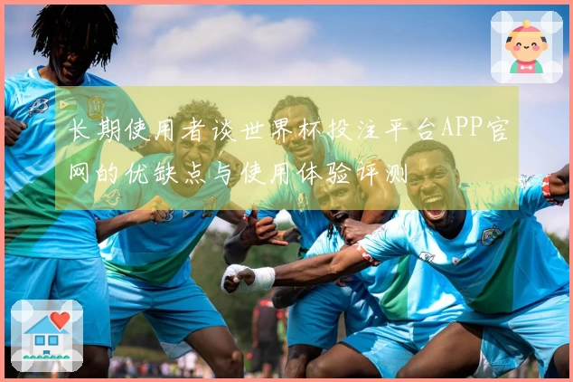 长期使用者谈世界杯投注平台APP官网的优缺点与使用体验评测