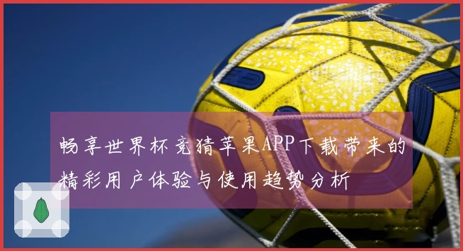 畅享世界杯竞猜苹果APP下载带来的精彩用户体验与使用趋势分析