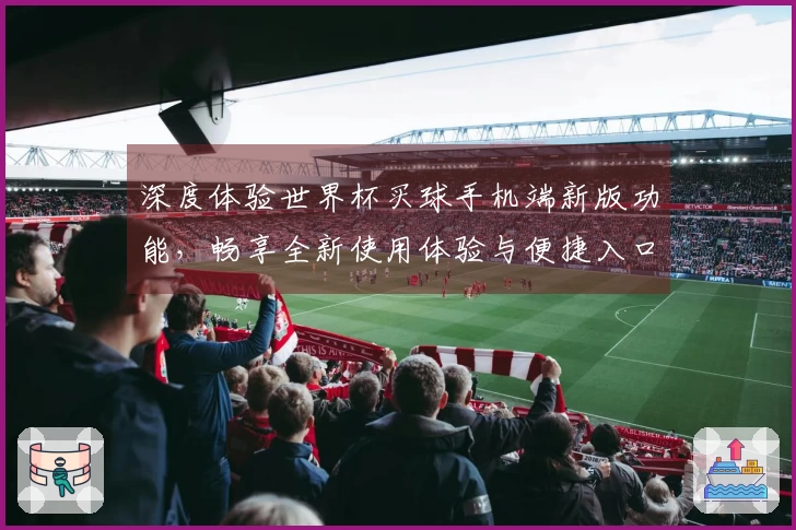 深度体验世界杯买球手机端新版功能，畅享全新使用体验与便捷入口介绍