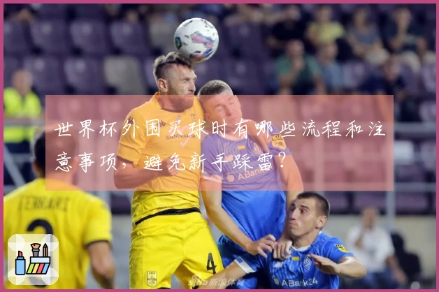 世界杯外围买球时有哪些流程和注意事项，避免新手踩雷？