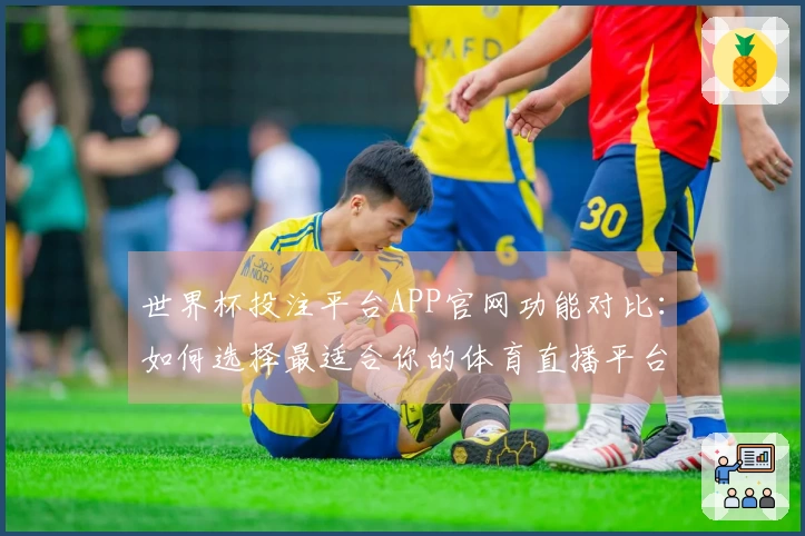 世界杯投注平台APP官网功能对比：如何选择最适合你的体育直播平台