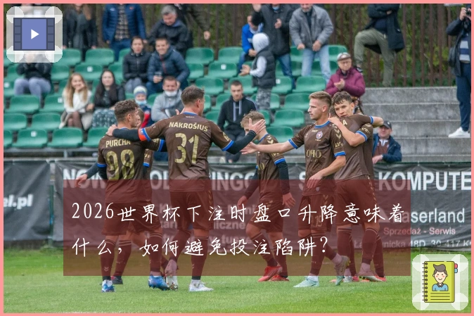 2026世界杯下注时盘口升降意味着什么，如何避免投注陷阱？